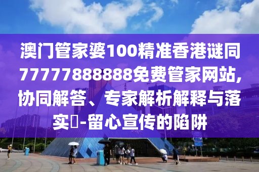 澳門管家婆100精準香港謎同77777888888免費管家網(wǎng)站,協(xié)同解答、專家解析解釋與落實?-留心宣傳的陷阱