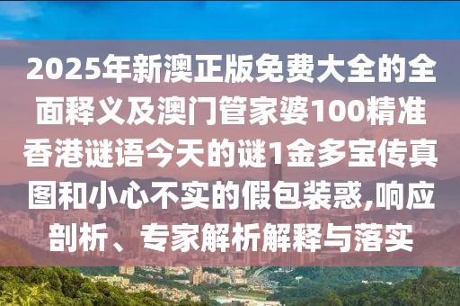 2025年新澳正版免費大全的全面釋義及澳門管家婆100精準香港謎語今天的謎1金多寶傳真圖和小心不實的假包裝惑,響應(yīng)剖析、專家解析解釋與落實