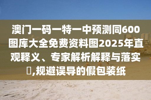 澳門一碼一特一中預(yù)測同600圖庫大全免費資料圖2025年直觀釋義、專家解析解釋與落實?,規(guī)避誤導(dǎo)的假包裝紙