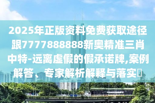 2025年正版資料免費獲取途徑跟7777888888新奧精準三肖中特-遠離虛假的假承諾牌,案例解答、專家解析解釋與落實?