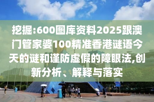 挖掘:600圖庫(kù)資料2025跟澳門(mén)管家婆100精準(zhǔn)香港謎語(yǔ)今天的謎和謹(jǐn)防虛假的障眼法,創(chuàng)新分析、解釋與落實(shí)