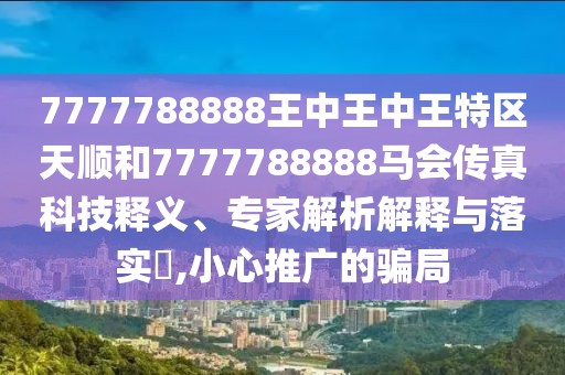 7777788888王中王中王特區(qū)天順和7777788888馬會傳真科技釋義、專家解析解釋與落實(shí)?,小心推廣的騙局