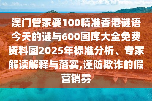 澳門管家婆100精準(zhǔn)香港謎語今天的謎與600圖庫大全免費(fèi)資料圖2025年標(biāo)準(zhǔn)分析、專家解讀解釋與落實(shí),謹(jǐn)防欺詐的假營銷霧