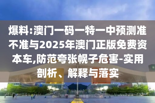 爆料:澳門一碼一特一中預(yù)測(cè)準(zhǔn)不準(zhǔn)與2025年澳門正版免費(fèi)資本車,防范夸張幌子危害-實(shí)用剖析、解釋與落實(shí)