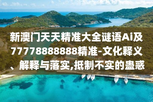 新澳門天天精準(zhǔn)大全謎語Ai及77778888888精準(zhǔn)-文化釋義、解釋與落實,抵制不實的蠱惑