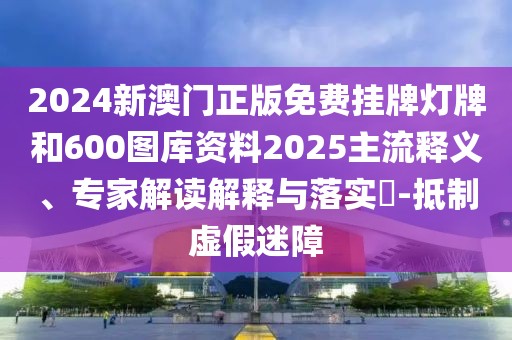2024新澳門正版免費(fèi)掛牌燈牌和600圖庫資料2025主流釋義、專家解讀解釋與落實(shí)?-抵制虛假迷障
