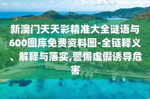 新澳門天天彩精準大全謎語與600圖庫免費資料圖-全鏈釋義、解釋與落實,警惕虛假誘導(dǎo)危害
