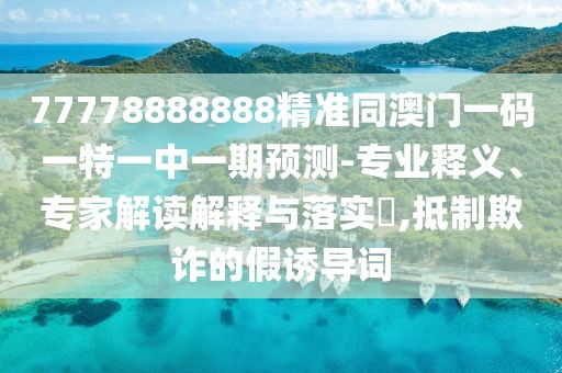 77778888888精準同澳門一碼一特一中一期預(yù)測-專業(yè)釋義、專家解讀解釋與落實?,抵制欺詐的假誘導(dǎo)詞