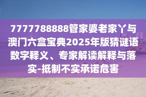7777788888管家婆老家丫與澳門六盒寶典2025年版猜謎語數(shù)字釋義、專家解讀解釋與落實-抵制不實承諾危害
