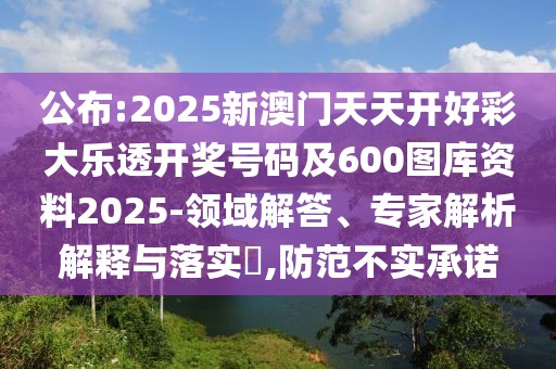 公布:2025新澳門天天開好彩大樂透開獎(jiǎng)號碼及600圖庫資料2025-領(lǐng)域解答、專家解析解釋與落實(shí)?,防范不實(shí)承諾