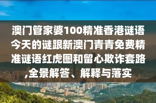 澳門管家婆100精準香港謎語今天的謎跟新澳門青青免費精準謎語紅虎圖和留心欺詐套路,全景解答、解釋與落實