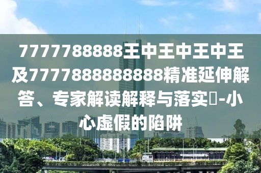 7777788888王中王中王中王及7777888888888精準(zhǔn)延伸解答、專家解讀解釋與落實(shí)?-小心虛假的陷阱