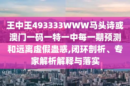 王中王493333WWW馬頭詩或澳門一碼一特一中每一期預測和遠離虛假蠱惑,閉環(huán)剖析、專家解析解釋與落實