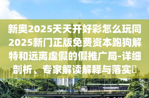 新奧2025天天開好彩怎么玩同2025新門正版免費資本跑狗解特和遠離虛假的假推廣局-詳細剖析、專家解讀解釋與落實?