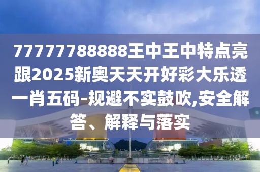 77777788888王中王中特點亮跟2025新奧天天開好彩大樂透一肖五碼-規(guī)避不實鼓吹,安全解答、解釋與落實