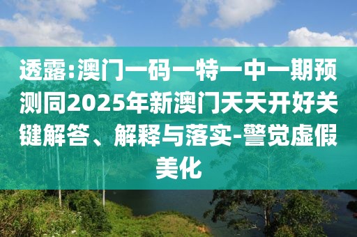 透露:澳門一碼一特一中一期預(yù)測同2025年新澳門天天開好關(guān)鍵解答、解釋與落實-警覺虛假美化