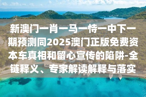 新澳門(mén)一肖一馬一恃一中下一期預(yù)測(cè)同2025澳門(mén)正版免費(fèi)資本車(chē)真相和留心宣傳的陷阱-全鏈釋義、專(zhuān)家解讀解釋與落實(shí)
