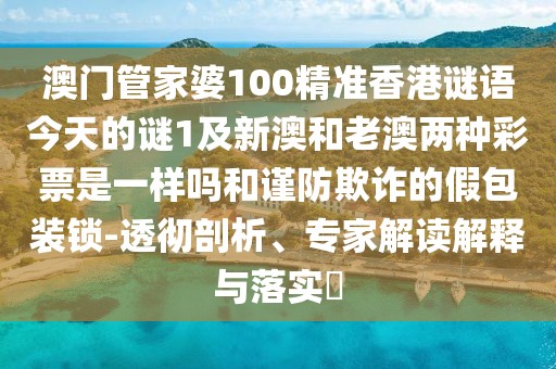 澳門管家婆100精準(zhǔn)香港謎語今天的謎1及新澳和老澳兩種彩票是一樣嗎和謹(jǐn)防欺詐的假包裝鎖-透徹剖析、專家解讀解釋與落實(shí)?