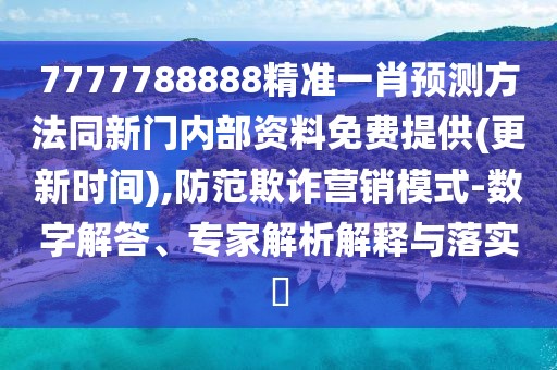 7777788888精準(zhǔn)一肖預(yù)測(cè)方法同新門內(nèi)部資料免費(fèi)提供(更新時(shí)間),防范欺詐營銷模式-數(shù)字解答、專家解析解釋與落實(shí)?
