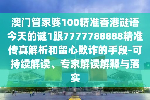 澳門管家婆100精準香港謎語今天的謎1跟7777788888精準傳真解析和留心欺詐的手段-可持續(xù)解讀、專家解讀解釋與落實