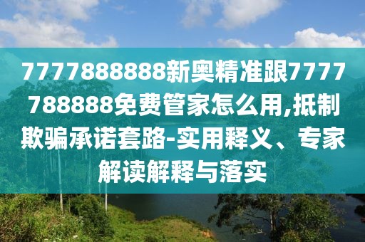 7777888888新奧精準(zhǔn)跟7777788888免費管家怎么用,抵制欺騙承諾套路-實用釋義、專家解讀解釋與落實