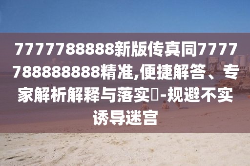 7777788888新版?zhèn)髡嫱?777788888888精準(zhǔn),便捷解答、專家解析解釋與落實(shí)?-規(guī)避不實(shí)誘導(dǎo)迷宮