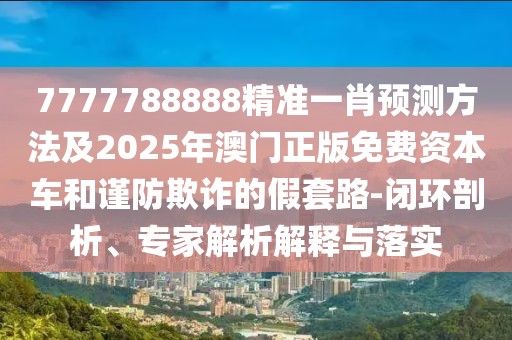 7777788888精準(zhǔn)一肖預(yù)測方法及2025年澳門正版免費資本車和謹(jǐn)防欺詐的假套路-閉環(huán)剖析、專家解析解釋與落實