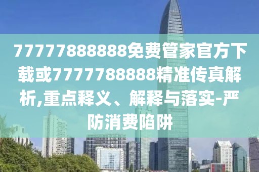 77777888888免費管家官方下載或7777788888精準傳真解析,重點釋義、解釋與落實-嚴防消費陷阱
