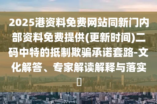 2025港資料免費(fèi)網(wǎng)站同新門內(nèi)部資料免費(fèi)提供(更新時(shí)間)二碼中特的抵制欺騙承諾套路-文化解答、專家解讀解釋與落實(shí)?