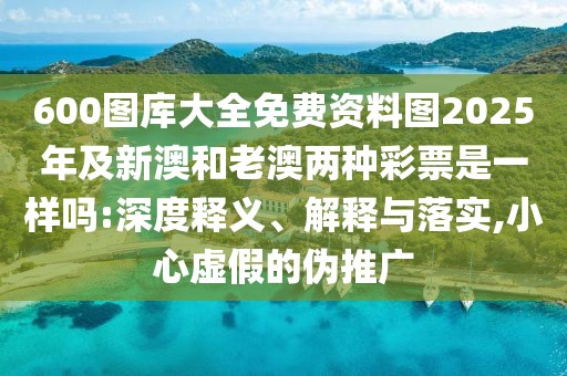 600圖庫(kù)大全免費(fèi)資料圖2025年及新澳和老澳兩種彩票是一樣嗎:深度釋義、解釋與落實(shí),小心虛假的偽推廣