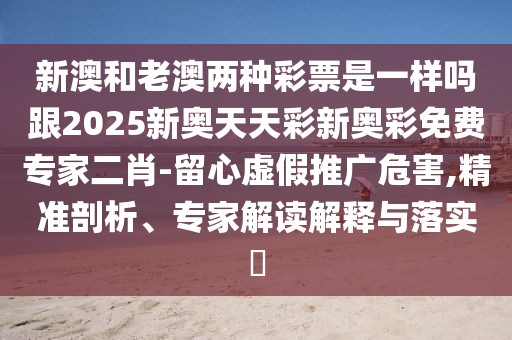 新澳和老澳兩種彩票是一樣嗎跟2025新奧天天彩新奧彩免費(fèi)專家二肖-留心虛假推廣危害,精準(zhǔn)剖析、專家解讀解釋與落實(shí)?