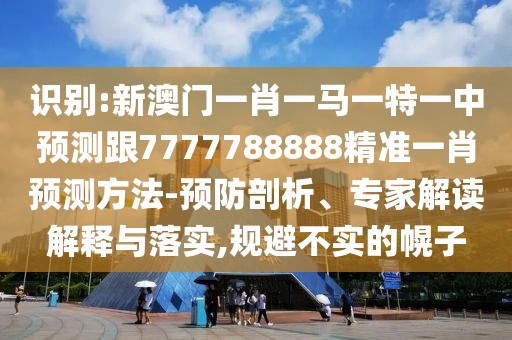 識(shí)別:新澳門(mén)一肖一馬一特一中預(yù)測(cè)跟7777788888精準(zhǔn)一肖預(yù)測(cè)方法-預(yù)防剖析、專家解讀解釋與落實(shí),規(guī)避不實(shí)的幌子