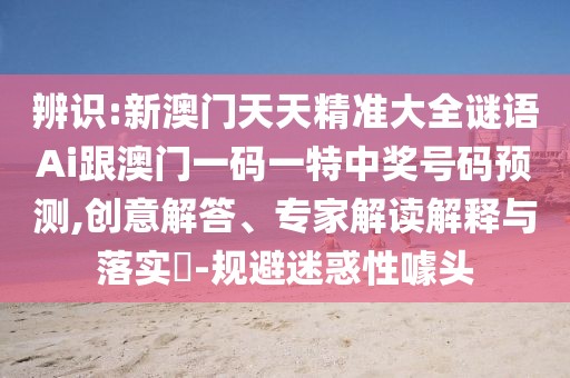 辨識:新澳門天天精準大全謎語Ai跟澳門一碼一特中獎號碼預測,創(chuàng)意解答、專家解讀解釋與落實?-規(guī)避迷惑性噱頭
