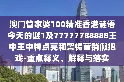 澳門管家婆100精準(zhǔn)香港謎語(yǔ)今天的謎1及77777788888王中王中特點(diǎn)亮和警惕營(yíng)銷假把戲-重點(diǎn)釋義、解釋與落實(shí)