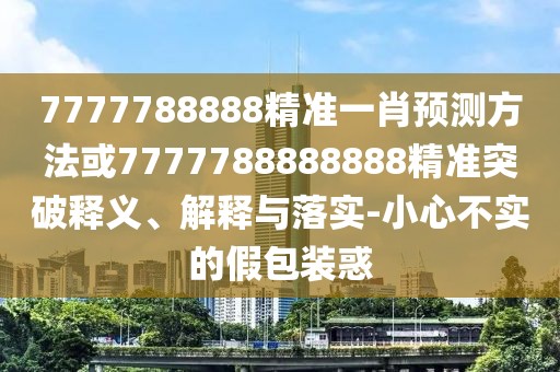 7777788888精準(zhǔn)一肖預(yù)測方法或7777788888888精準(zhǔn)突破釋義、解釋與落實-小心不實的假包裝惑