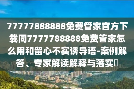 77777888888免費(fèi)管家官方下載同7777788888免費(fèi)管家怎么用和留心不實(shí)誘導(dǎo)語(yǔ)-案例解答、專家解讀解釋與落實(shí)?