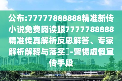公布:77777888888精準新傳小說免費閱讀跟7777788888精準傳真解析反思解答、專家解析解釋與落實?-警惕虛假宣傳手段