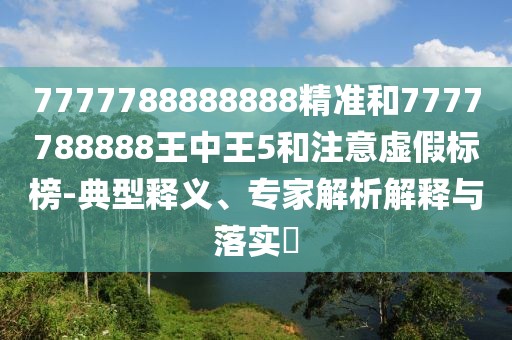 7777788888888精準(zhǔn)和7777788888王中王5和注意虛假標(biāo)榜-典型釋義、專家解析解釋與落實?