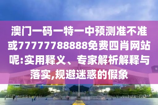 澳門一碼一特一中預測準不準或77777788888免費四肖網(wǎng)站呢:實用釋義、專家解析解釋與落實,規(guī)避迷惑的假象