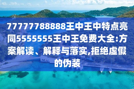 77777788888王中王中特點(diǎn)亮同5555555王中王免費(fèi)大全:方案解讀、解釋與落實(shí),拒絕虛假的偽裝