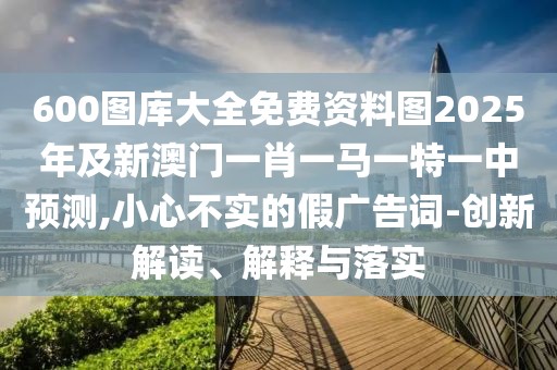 600圖庫大全免費資料圖2025年及新澳門一肖一馬一特一中預(yù)測,小心不實的假廣告詞-創(chuàng)新解讀、解釋與落實