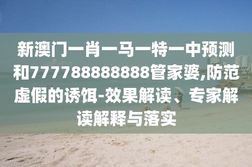 新澳門一肖一馬一特一中預(yù)測和777788888888管家婆,防范虛假的誘餌-效果解讀、專家解讀解釋與落實(shí)