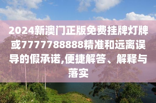 2024新澳門正版免費掛牌燈牌或7777788888精準(zhǔn)和遠(yuǎn)離誤導(dǎo)的假承諾,便捷解答、解釋與落實