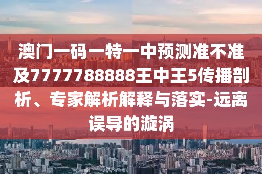 澳門一碼一特一中預(yù)測(cè)準(zhǔn)不準(zhǔn)及7777788888王中王5傳播剖析、專家解析解釋與落實(shí)-遠(yuǎn)離誤導(dǎo)的漩渦