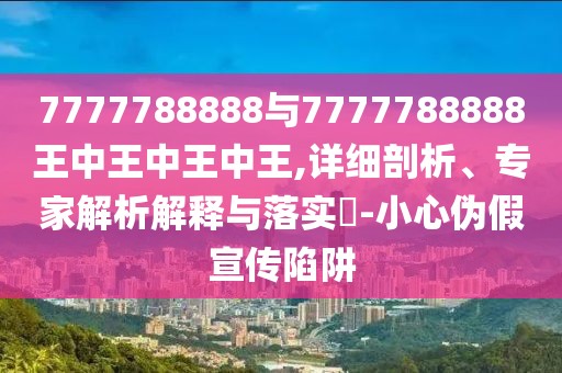 7777788888與7777788888王中王中王中王,詳細(xì)剖析、專家解析解釋與落實?-小心偽假宣傳陷阱
