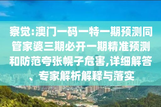 察覺(jué):澳門(mén)一碼一特一期預(yù)測(cè)同管家婆三期必開(kāi)一期精準(zhǔn)預(yù)測(cè)和防范夸張幌子危害,詳細(xì)解答、專(zhuān)家解析解釋與落實(shí)