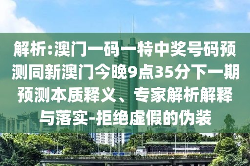 解析:澳門一碼一特中獎(jiǎng)號(hào)碼預(yù)測(cè)同新澳門今晚9點(diǎn)35分下一期預(yù)測(cè)本質(zhì)釋義、專家解析解釋與落實(shí)-拒絕虛假的偽裝