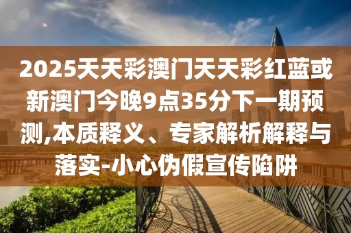 2025天天彩澳門(mén)天天彩紅藍(lán)或新澳門(mén)今晚9點(diǎn)35分下一期預(yù)測(cè),本質(zhì)釋義、專家解析解釋與落實(shí)-小心偽假宣傳陷阱