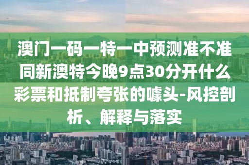 澳門一碼一特一中預(yù)測準(zhǔn)不準(zhǔn)同新澳特今晚9點30分開什么彩票和抵制夸張的噱頭-風(fēng)控剖析、解釋與落實