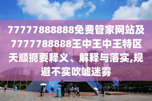 77777888888免費(fèi)管家網(wǎng)站及7777788888王中王中王特區(qū)天順扼要釋義、解釋與落實(shí),規(guī)避不實(shí)吹噓迷霧
